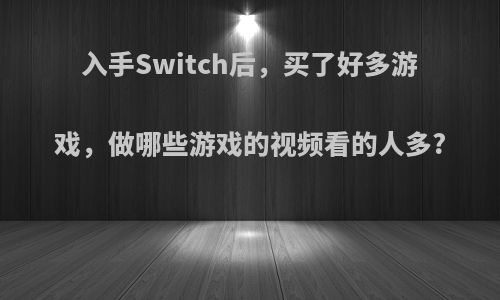 入手Switch后，买了好多游戏，做哪些游戏的视频看的人多?