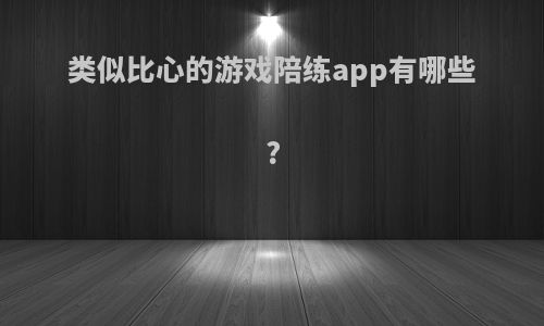 类似比心的游戏陪练app有哪些?