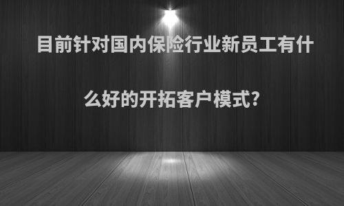 目前针对国内保险行业新员工有什么好的开拓客户模式?