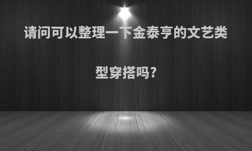 请问可以整理一下金泰亨的文艺类型穿搭吗?