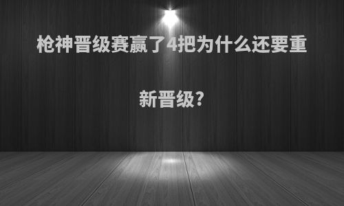 枪神晋级赛赢了4把为什么还要重新晋级?