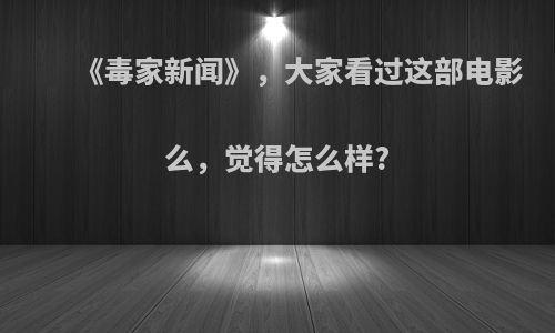 《毒家新闻》，大家看过这部电影么，觉得怎么样?