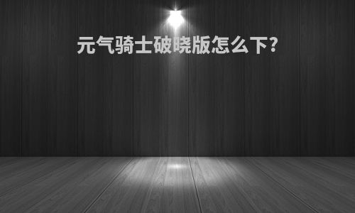 元气骑士破晓版怎么下?