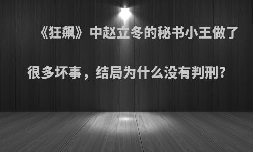 《狂飙》中赵立冬的秘书小王做了很多坏事，结局为什么没有判刑?