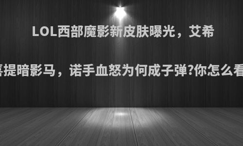 LOL西部魔影新皮肤曝光，艾希喜提暗影马，诺手血怒为何成子弹?你怎么看?