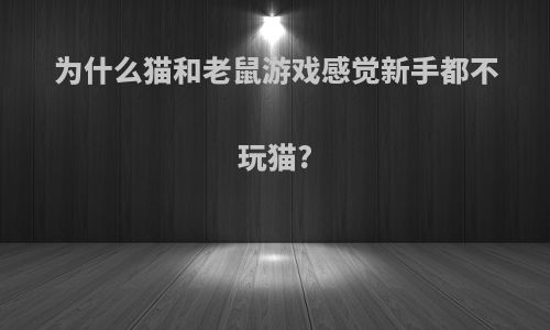 为什么猫和老鼠游戏感觉新手都不玩猫?