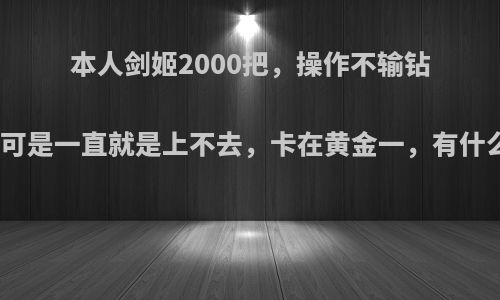 本人剑姬2000把，操作不输钻石剑姬选手，可是一直就是上不去，卡在黄金一，有什么解决办法吗?