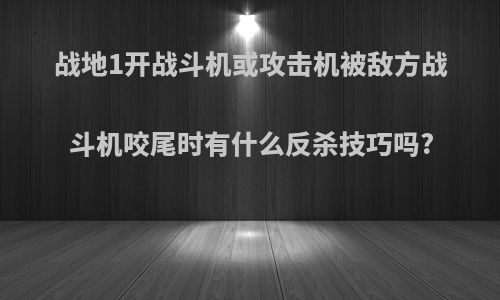 战地1开战斗机或攻击机被敌方战斗机咬尾时有什么反杀技巧吗?