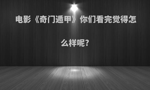 电影《奇门遁甲》你们看完觉得怎么样呢?