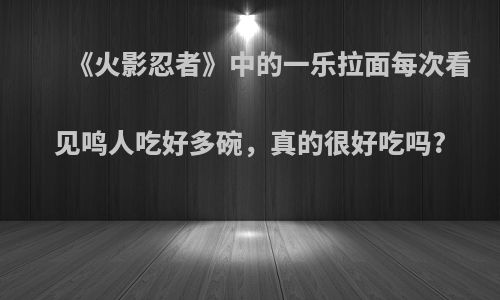 《火影忍者》中的一乐拉面每次看见鸣人吃好多碗，真的很好吃吗?