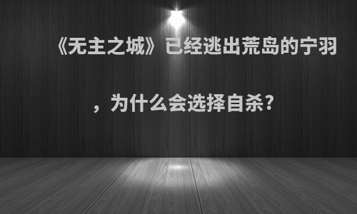 《无主之城》已经逃出荒岛的宁羽，为什么会选择自杀?