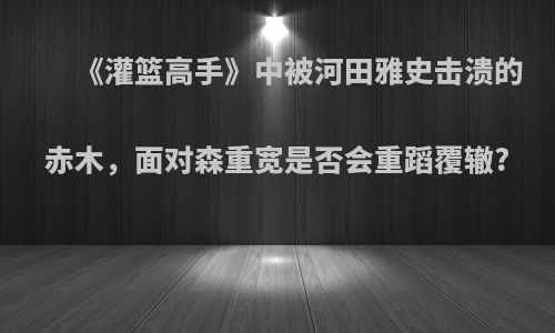 《灌篮高手》中被河田雅史击溃的赤木，面对森重宽是否会重蹈覆辙?