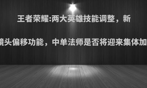 王者荣耀:两大英雄技能调整，新增镜头偏移功能，中单法师是否将迎来集体加强?