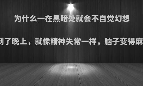 为什么一在黑暗处就会不自觉幻想恐怖的东西，尤其到了晚上，就像精神失常一样，脑子变得麻木，感觉周围有鬼?