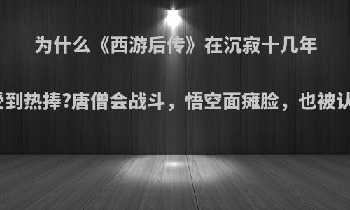 为什么《西游后传》在沉寂十几年后受到热捧?唐僧会战斗，悟空面瘫脸，也被认可?