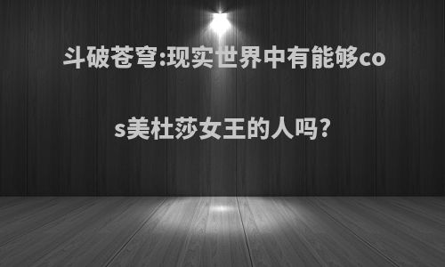 斗破苍穹:现实世界中有能够cos美杜莎女王的人吗?