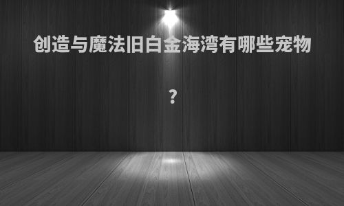 创造与魔法旧白金海湾有哪些宠物?