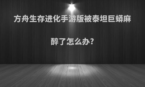 方舟生存进化手游版被泰坦巨蟒麻醉了怎么办?