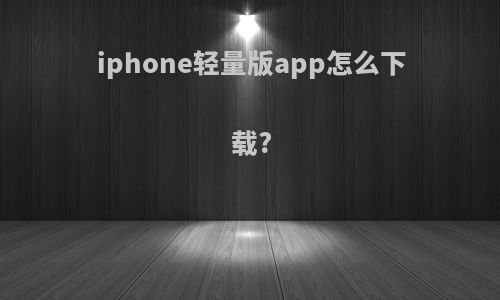 iphone轻量版app怎么下载?