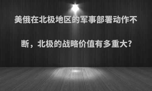 美俄在北极地区的军事部署动作不断，北极的战略价值有多重大?