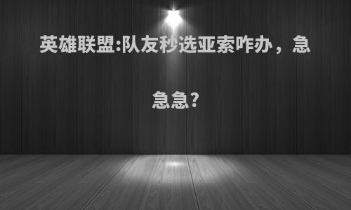 英雄联盟:队友秒选亚索咋办，急急急?