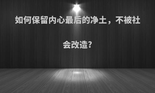 如何保留内心最后的净土，不被社会改造?