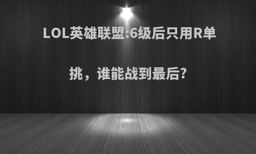 LOL英雄联盟:6级后只用R单挑，谁能战到最后?