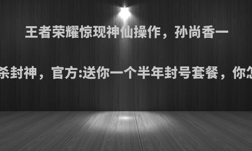 王者荣耀惊现神仙操作，孙尚香一局200杀封神，官方:送你一个半年封号套餐，你怎么看?