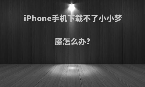 iPhone手机下载不了小小梦魇怎么办?