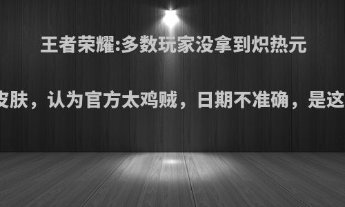 王者荣耀:多数玩家没拿到炽热元素使皮肤，认为官方太鸡贼，日期不准确，是这样吗?