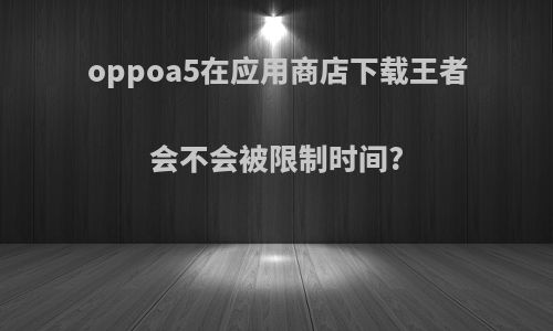 oppoa5在应用商店下载王者会不会被限制时间?