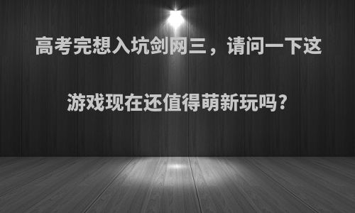 高考完想入坑剑网三，请问一下这游戏现在还值得萌新玩吗?