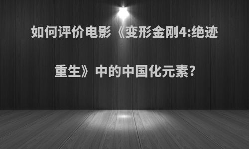 如何评价电影《变形金刚4:绝迹重生》中的中国化元素?