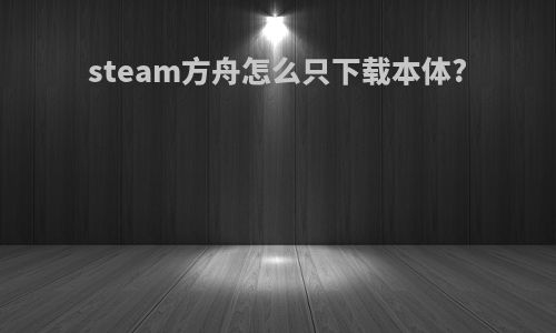 steam方舟怎么只下载本体?