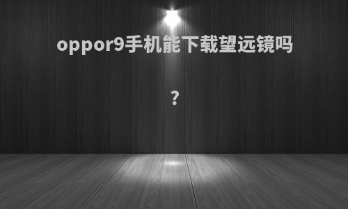 oppor9手机能下载望远镜吗?