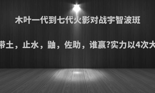 木叶一代到七代火影对战宇智波斑，泉奈，富岳，带土，止水，鼬，佐助，谁赢?实力以4次大战为前提无十尾?