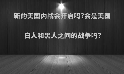 新的美国内战会开启吗?会是美国白人和黑人之间的战争吗?