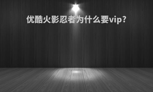 优酷火影忍者为什么要vip?