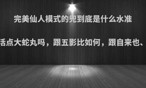 完美仙人模式的兜到底是什么水准，能打过复活点大蛇丸吗，跟五影比如何，跟自来也、长门比如何?