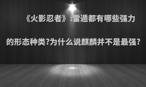 《火影忍者》:雷遁都有哪些强力的形态种类?为什么说麒麟并不是最强?