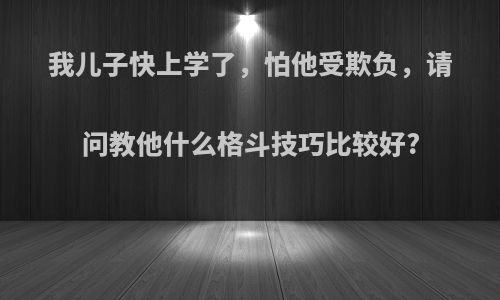 我儿子快上学了，怕他受欺负，请问教他什么格斗技巧比较好?