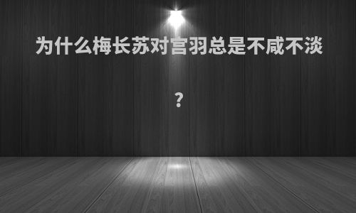 为什么梅长苏对宫羽总是不咸不淡?