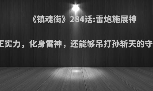 《镇魂街》284话:雷炮施展神武灵真正实力，化身雷神，还能够吊打孙斩天的守护灵吗?