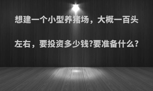 想建一个小型养猪场，大概一百头左右，要投资多少钱?要准备什么?