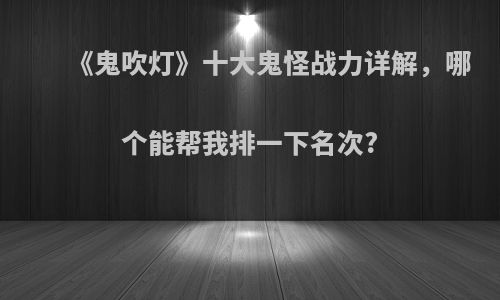 《鬼吹灯》十大鬼怪战力详解，哪个能帮我排一下名次?