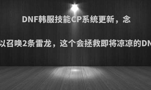 DNF韩服技能CP系统更新，念帝可以召唤2条雷龙，这个会拯救即将凉凉的DNF吗?