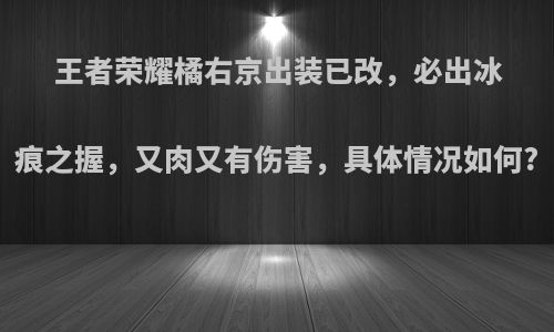 王者荣耀橘右京出装已改，必出冰痕之握，又肉又有伤害，具体情况如何?