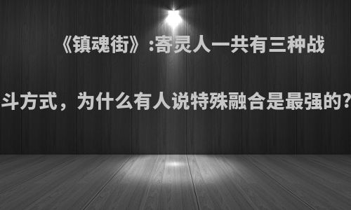 《镇魂街》:寄灵人一共有三种战斗方式，为什么有人说特殊融合是最强的?