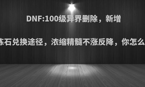 DNF:100级异界删除，新增精炼石兑换途径，浓缩精髓不涨反降，你怎么看?