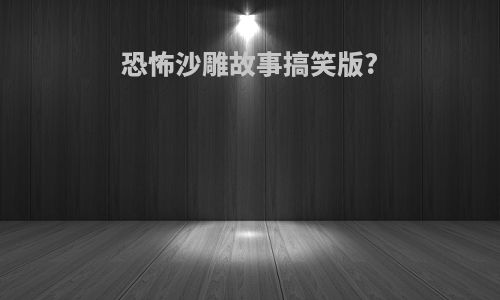 恐怖沙雕故事搞笑版?